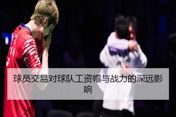 球员交易对球队工资帽与战力的深远影响