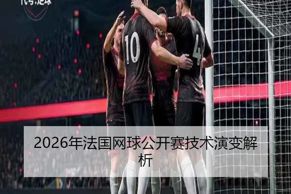 2026年法国网球公开赛技术演变解析