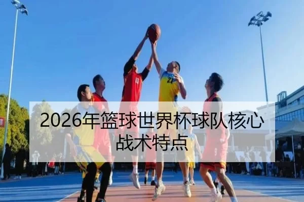 2026年篮球世界杯球队核心战术特点