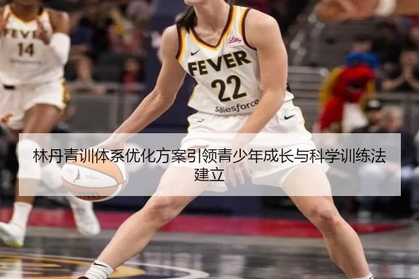 林丹青训体系优化方案引领青少年成长与科学训练法建立